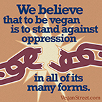 We believe that to be vegan is to stand against oppression in all of its many forms.