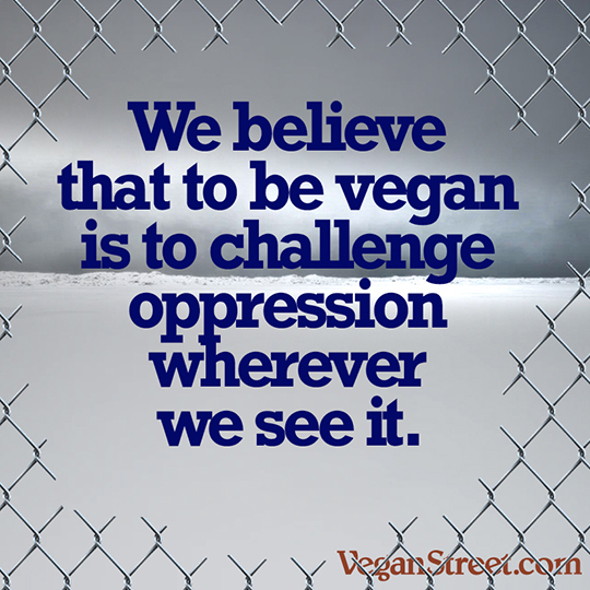 We believe that to be vegan is to challenge oppression wherever we see it.