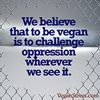 We believe that to be vegan is to oppose oppression wherever we see it.